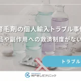 育毛剤の個人輸入トラブル事例｜偽造品や副作用への救済制度がないリスク