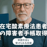 在宅酸素療法患者の障害者手帳取得｜申請方法と受けられる支援