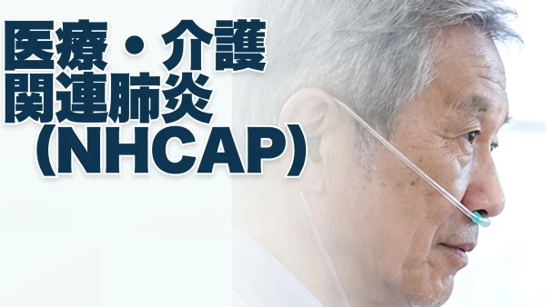 医療・介護関連肺炎（NHCAP. Nursing and healthcare associated pneumonia）